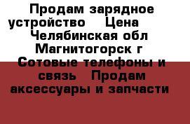 Продам зарядное устройство. › Цена ­ 100 - Челябинская обл., Магнитогорск г. Сотовые телефоны и связь » Продам аксессуары и запчасти   